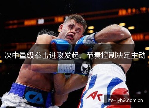 次中量级拳击进攻发起,节奏控制决定主动 次中量级拳击进攻发起,节奏控制决定主动