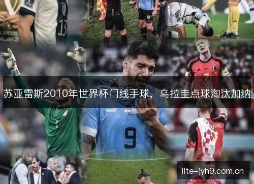 苏亚雷斯2010年世界杯门线手球,乌拉圭点球淘汰加纳 苏亚雷斯2010年世界杯门线手球,乌拉圭点球淘汰加纳