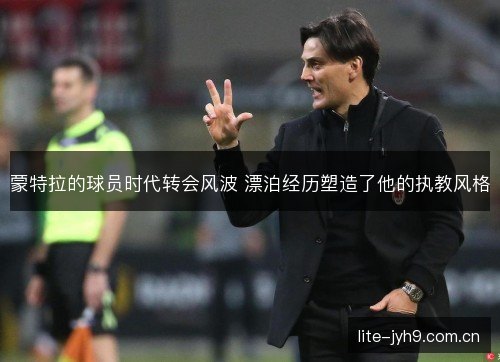 蒙特拉的球员时代转会风波 漂泊经历塑造了他的执教风格 蒙特拉的球员时代转会风波 漂泊经历塑造了他的执教风格